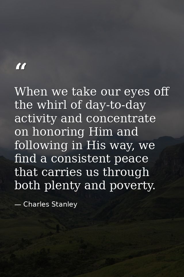 When we take our eyes off the whirl of day-to-day activity and concentrate on honoring Him and following in His way, we  — Charles Stanley
