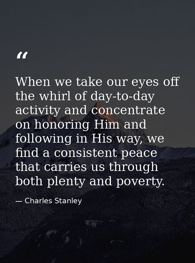 When we take our eyes off the whirl of day-to-day activity and concentrate on honoring Him and following in His way, we  — Charles Stanley