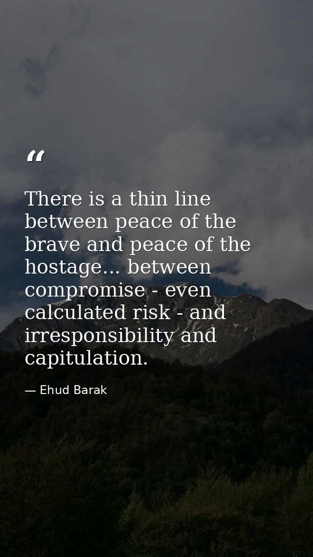 There is a thin line between peace of the brave and peace of the hostage... between compromise - even calculated risk -  — Ehud Barak
