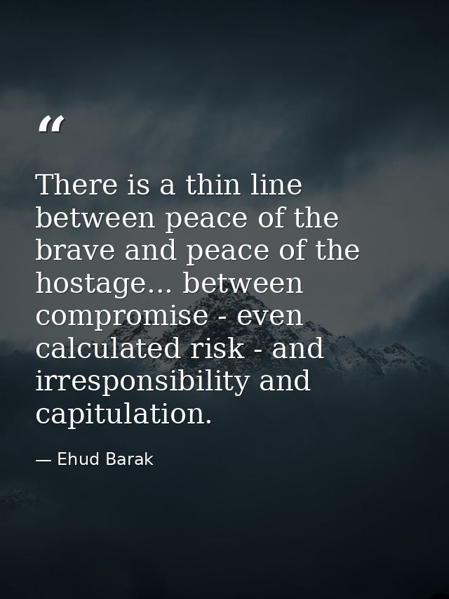 There is a thin line between peace of the brave and peace of the hostage... between compromise - even calculated risk -  — Ehud Barak