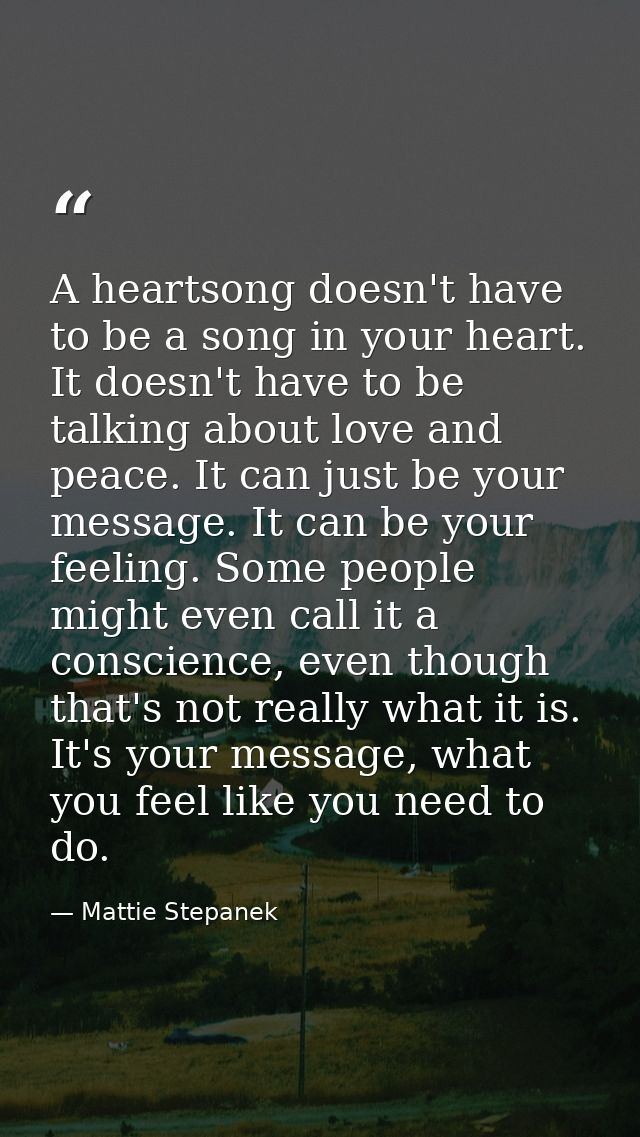 A heartsong doesn't have to be a song in your heart. It doesn't have to be talking about love and peace. It can just be  — Mattie Stepanek