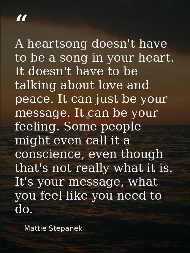 A heartsong doesn't have to be a song in your heart. It doesn't have to be talking about love and peace. It can just be  — Mattie Stepanek