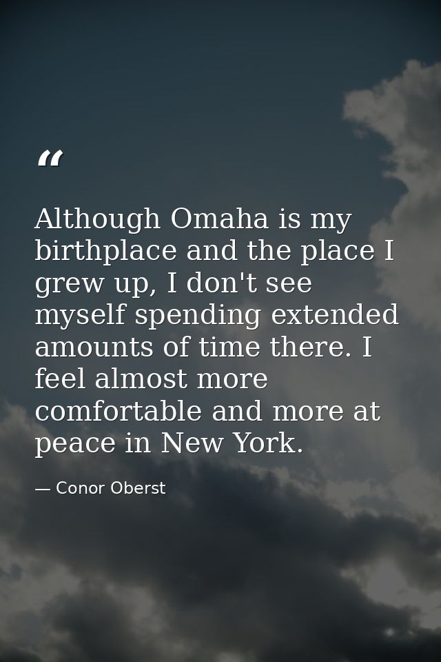 Although Omaha is my birthplace and the place I grew up, I don't see myself spending extended amounts of time there. I f — Conor Oberst