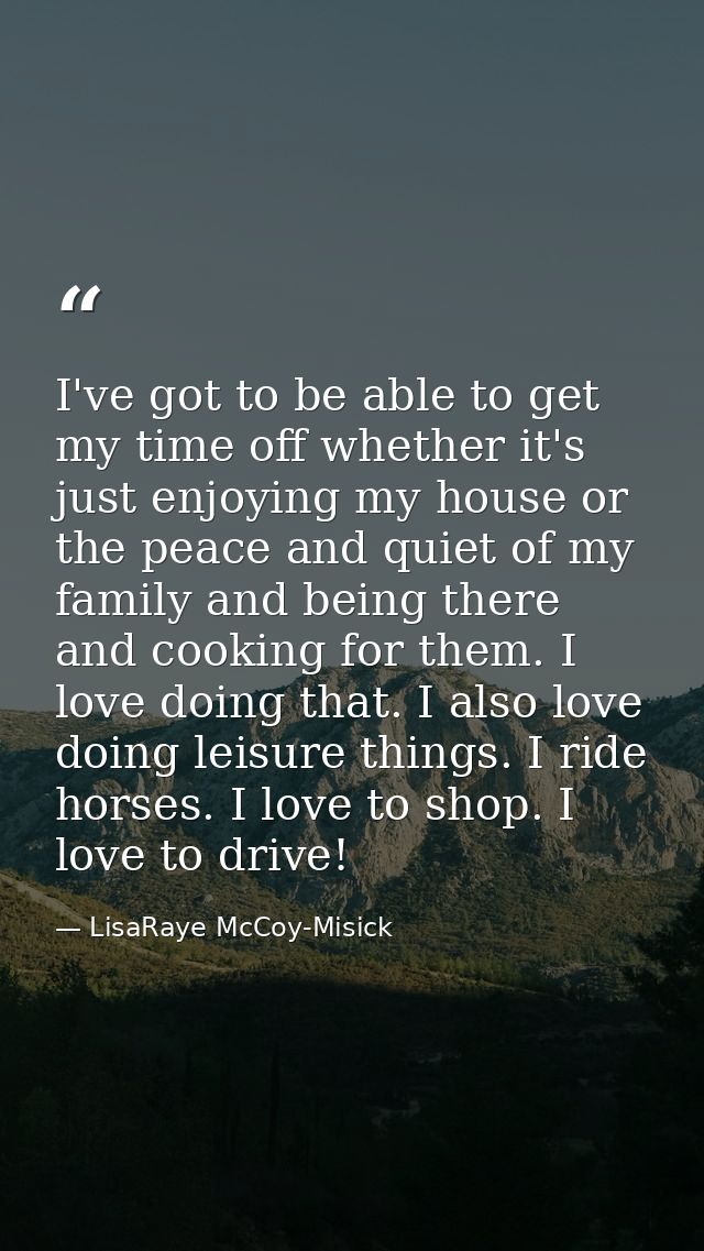 I've got to be able to get my time off whether it's just enjoying my house or the peace and quiet of my family and being — LisaRaye McCoy-Misick
