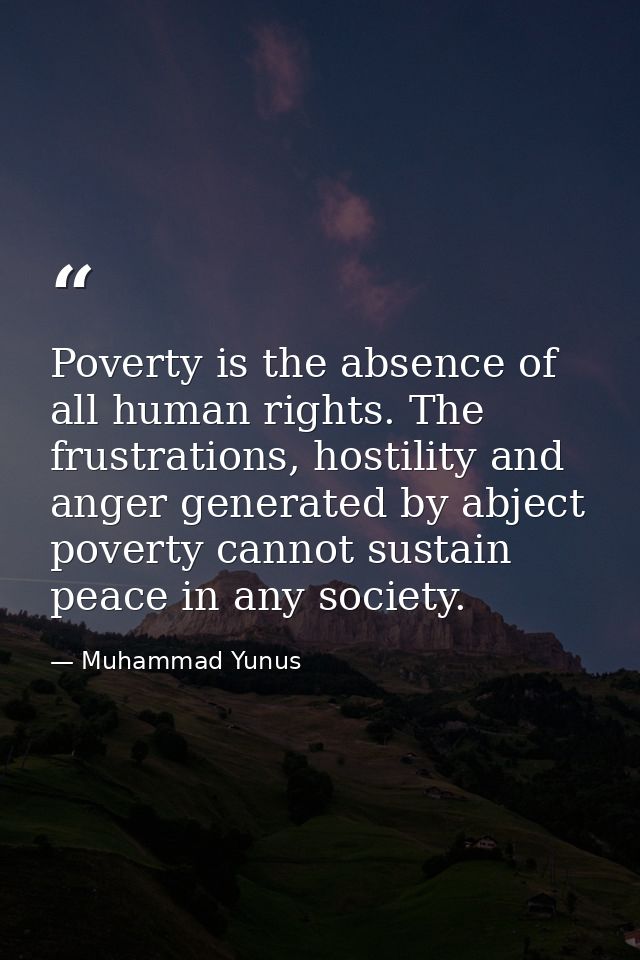 Poverty is the absence of all human rights. The frustrations, hostility and anger generated by abject poverty cannot sus — Muhammad Yunus