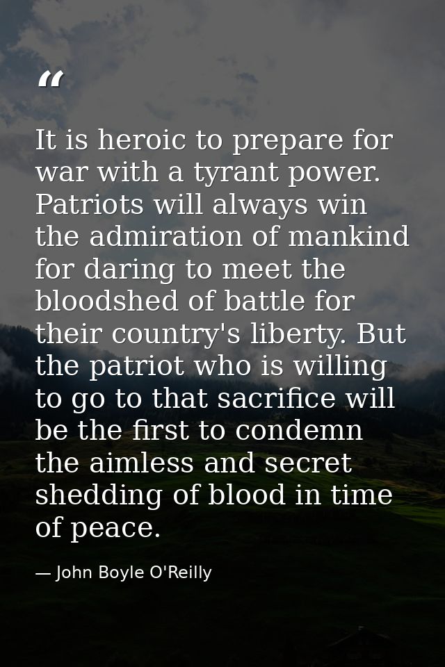 It is heroic to prepare for war with a tyrant power. Patriots will always win the admiration of mankind for daring to me — John Boyle O'Reilly