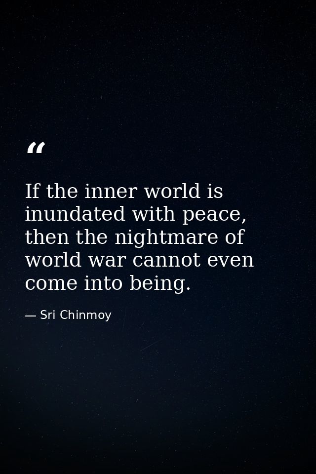 If the inner world is inundated with peace, then the nightmare of world war cannot even come into being. — Sri Chinmoy
