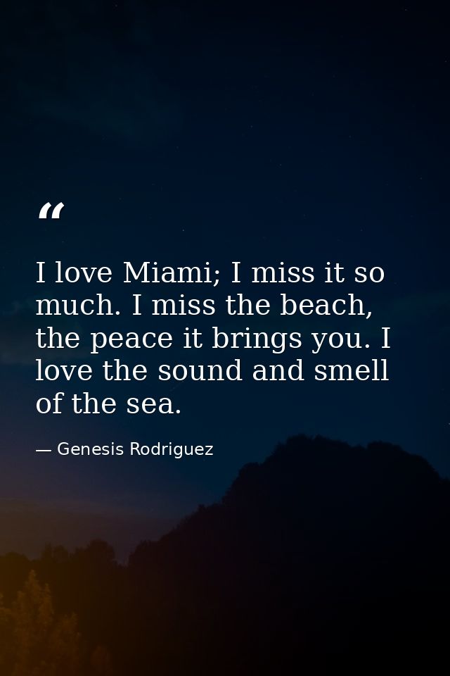 I love Miami; I miss it so much. I miss the beach, the peace it brings you. I love the sound and smell of the sea. — Genesis Rodriguez