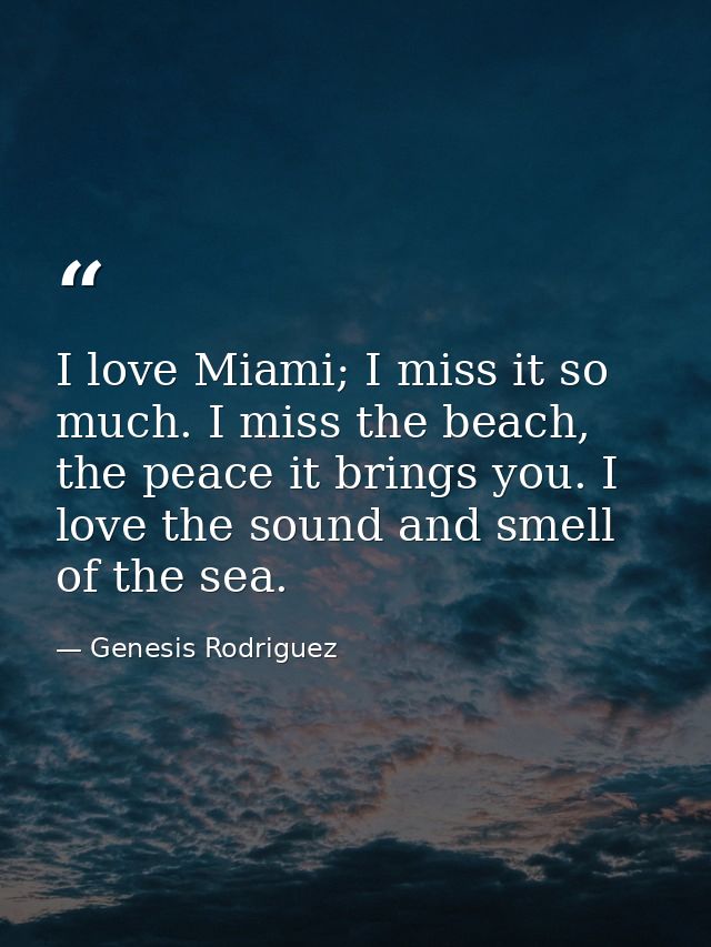 I love Miami; I miss it so much. I miss the beach, the peace it brings you. I love the sound and smell of the sea. — Genesis Rodriguez