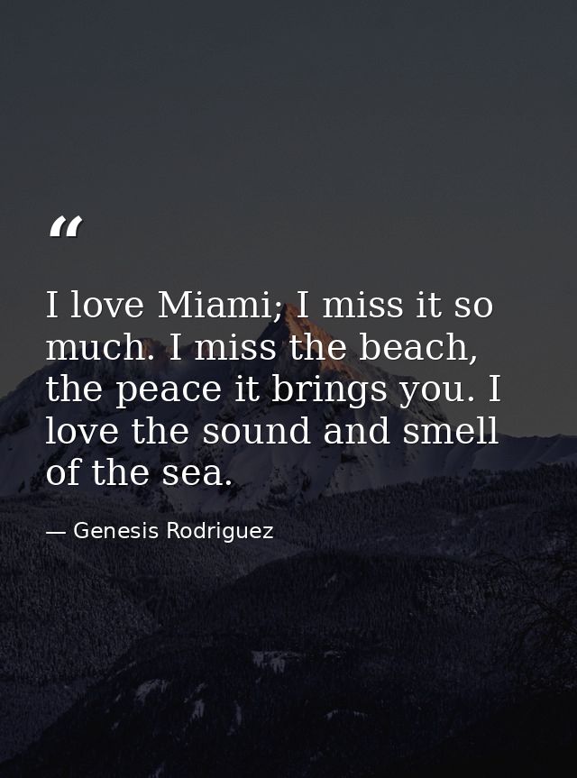 I love Miami; I miss it so much. I miss the beach, the peace it brings you. I love the sound and smell of the sea. — Genesis Rodriguez