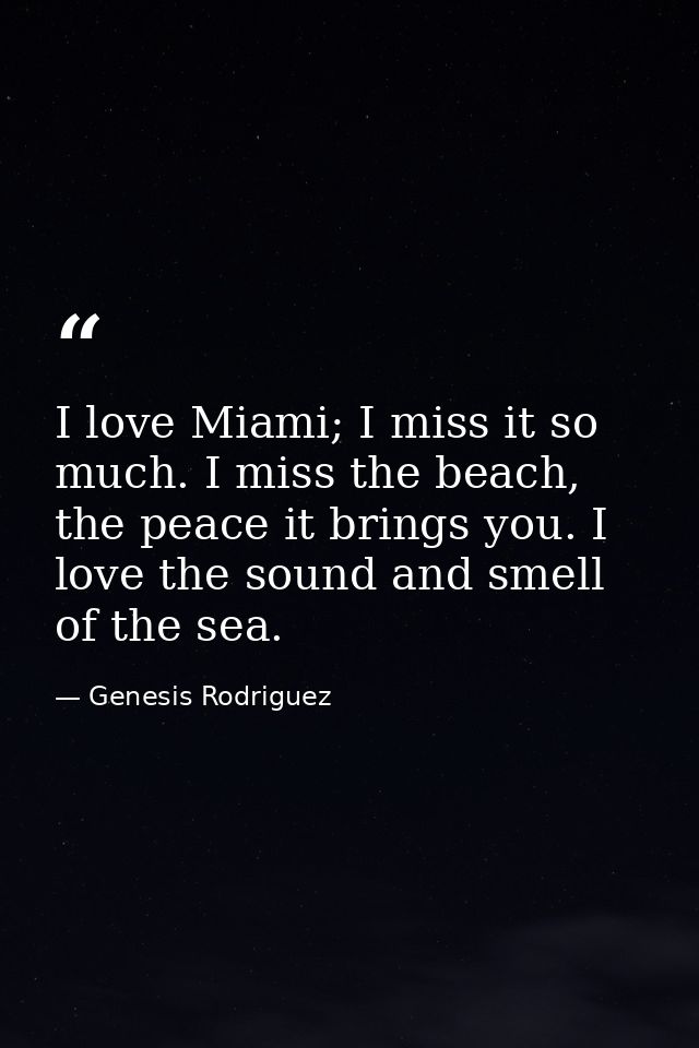 I love Miami; I miss it so much. I miss the beach, the peace it brings you. I love the sound and smell of the sea. — Genesis Rodriguez