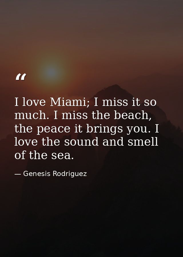 I love Miami; I miss it so much. I miss the beach, the peace it brings you. I love the sound and smell of the sea. — Genesis Rodriguez
