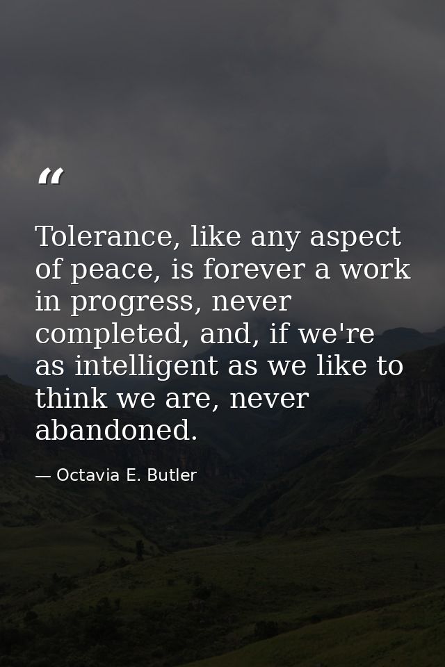 Tolerance, like any aspect of peace, is forever a work in progress, never completed, and, if we're as intelligent as we  — Octavia E. Butler