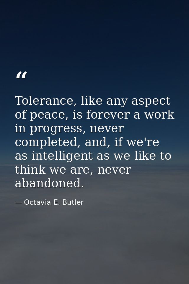 Tolerance, like any aspect of peace, is forever a work in progress, never completed, and, if we're as intelligent as we  — Octavia E. Butler
