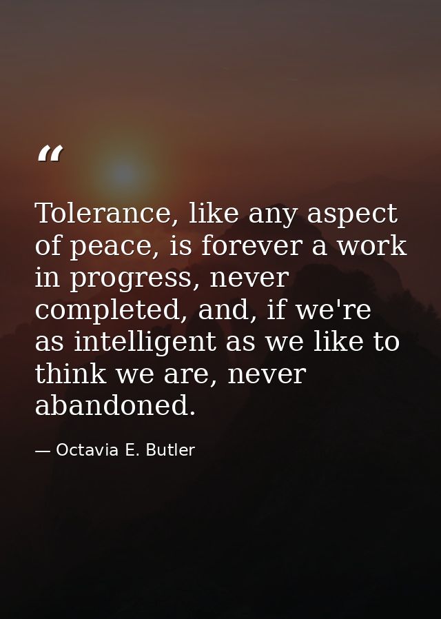 Tolerance, like any aspect of peace, is forever a work in progress, never completed, and, if we're as intelligent as we  — Octavia E. Butler