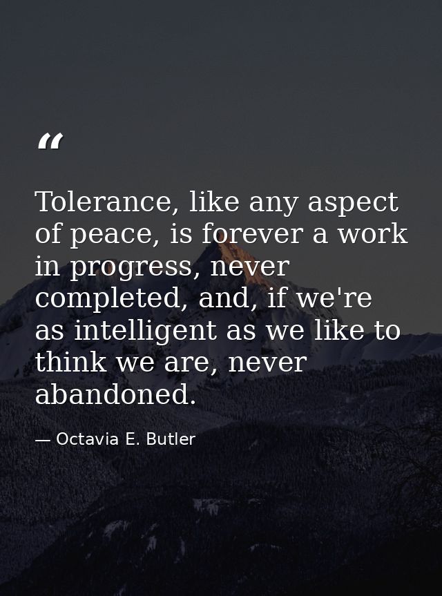 Tolerance, like any aspect of peace, is forever a work in progress, never completed, and, if we're as intelligent as we  — Octavia E. Butler