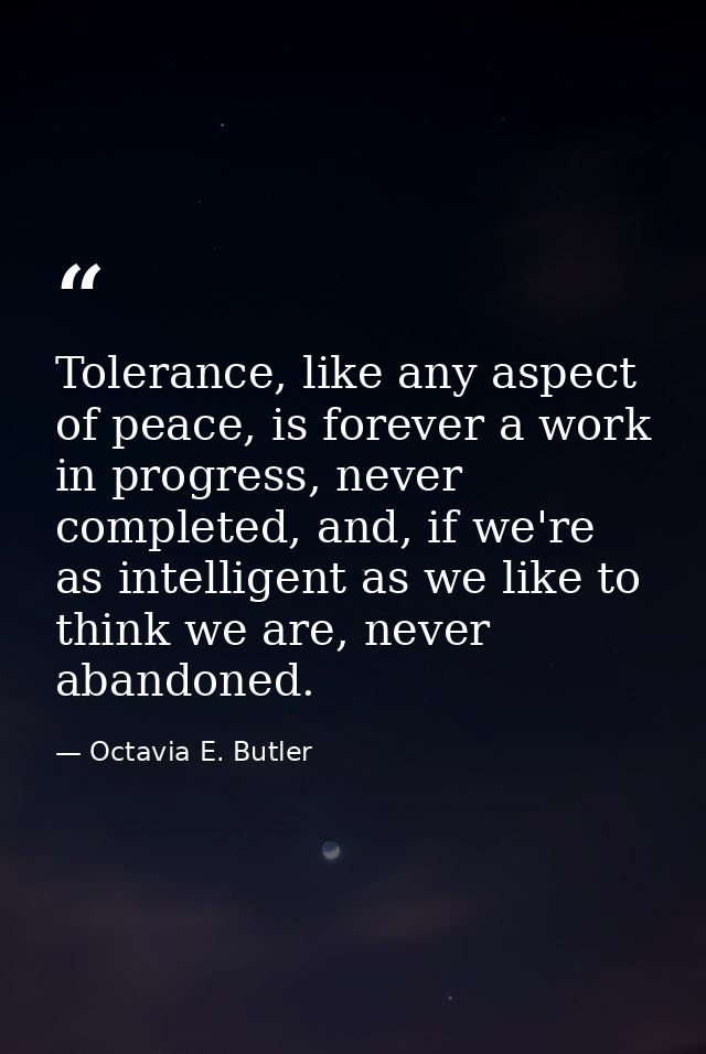 Tolerance, like any aspect of peace, is forever a work in progress, never completed, and, if we're as intelligent as we  — Octavia E. Butler