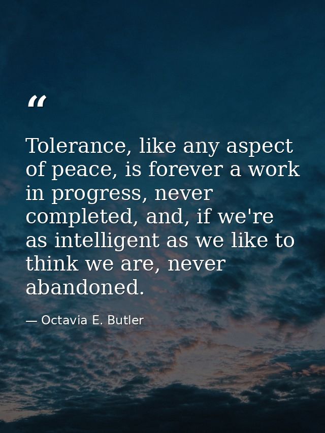 Tolerance, like any aspect of peace, is forever a work in progress, never completed, and, if we're as intelligent as we  — Octavia E. Butler