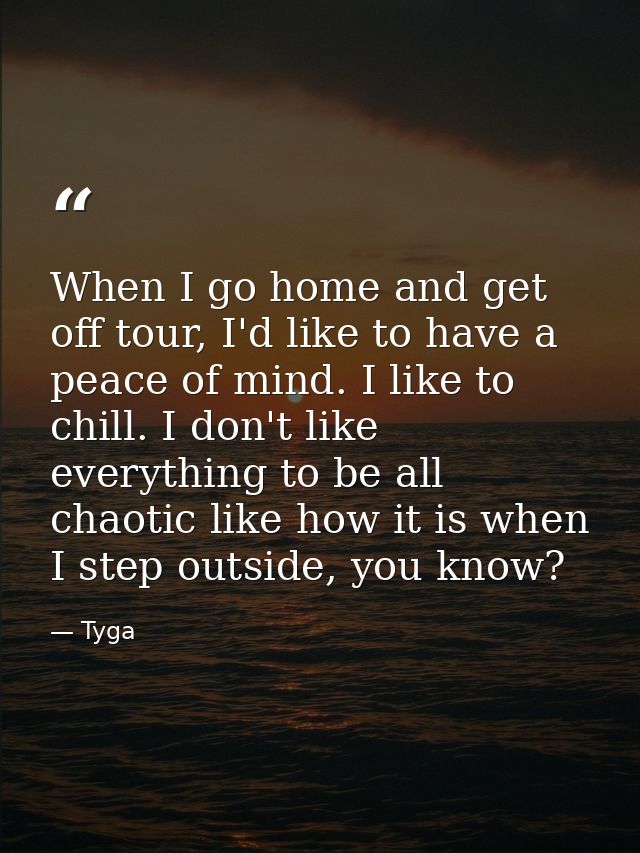 When I go home and get off tour, I'd like to have a peace of mind. I like to chill. I don't like everything to be all ch — Tyga