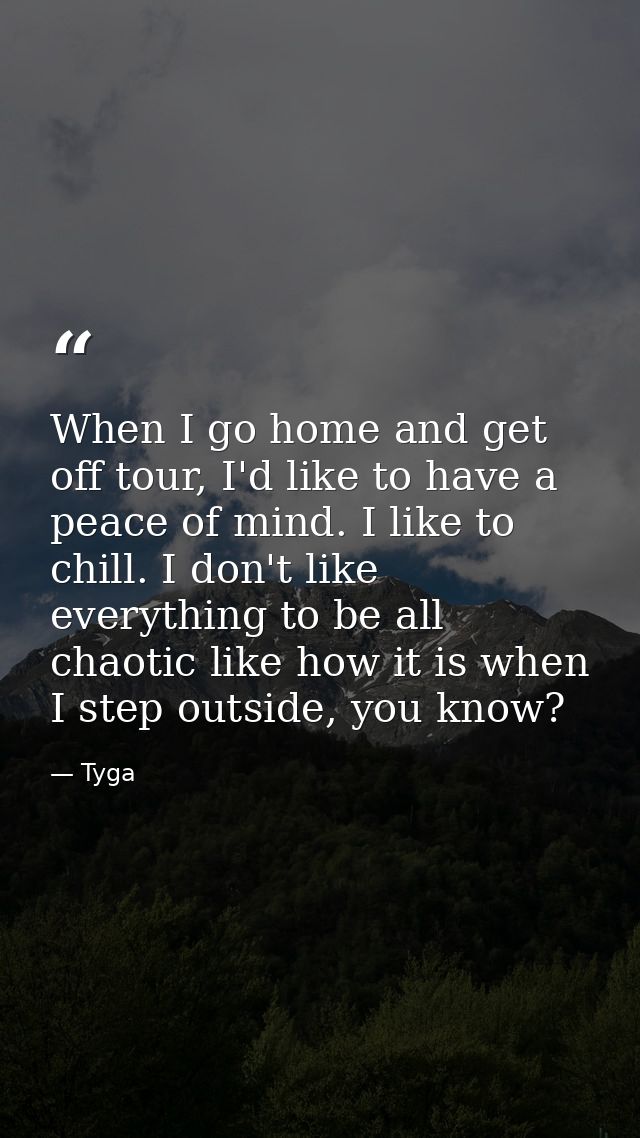 When I go home and get off tour, I'd like to have a peace of mind. I like to chill. I don't like everything to be all ch — Tyga