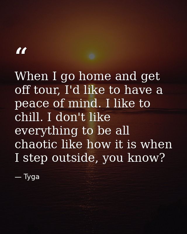 When I go home and get off tour, I'd like to have a peace of mind. I like to chill. I don't like everything to be all ch — Tyga