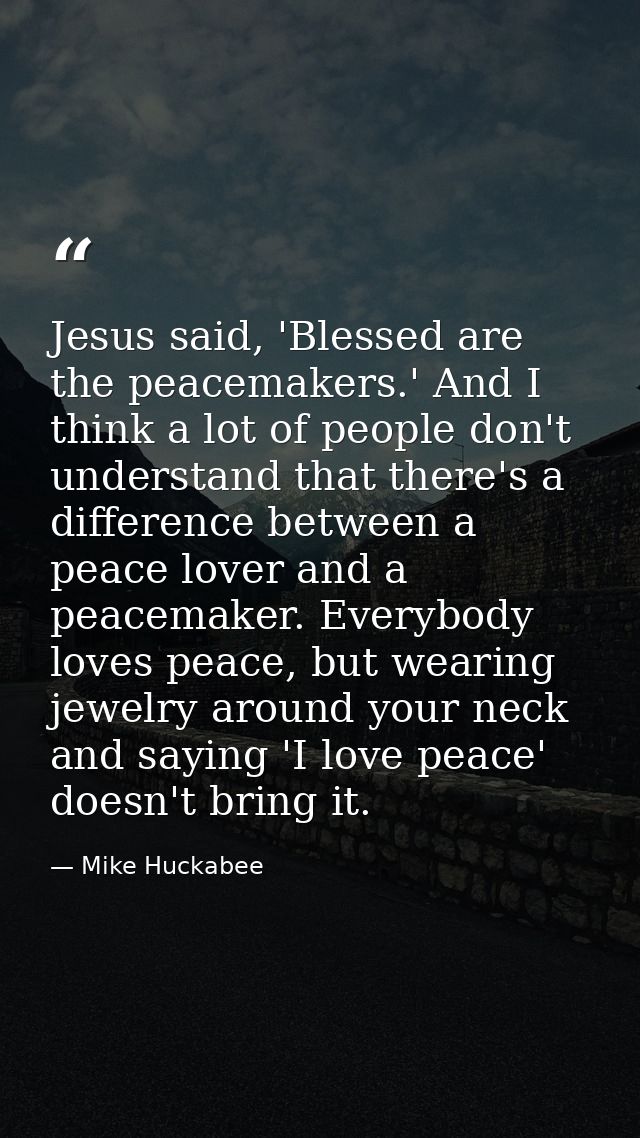 Jesus said, 'Blessed are the peacemakers.' And I think a lot of people don't understand that there's a difference betwee — Mike Huckabee
