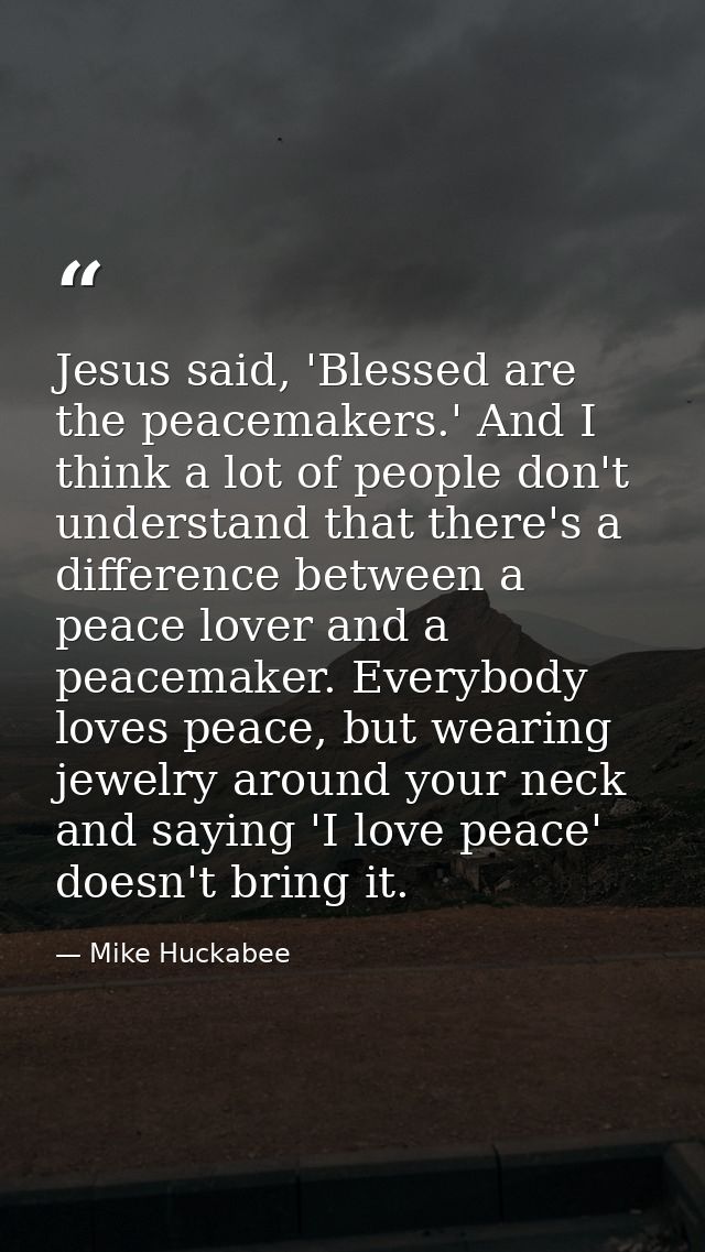 Jesus said, 'Blessed are the peacemakers.' And I think a lot of people don't understand that there's a difference betwee — Mike Huckabee