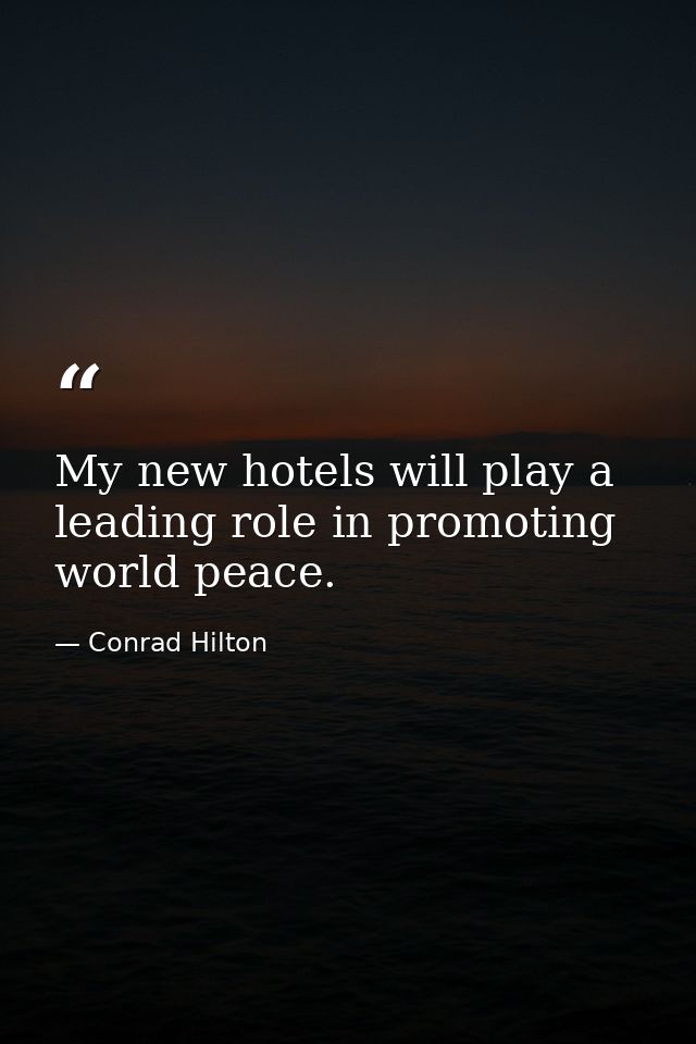 My new hotels will play a leading role in promoting world peace. — Conrad Hilton