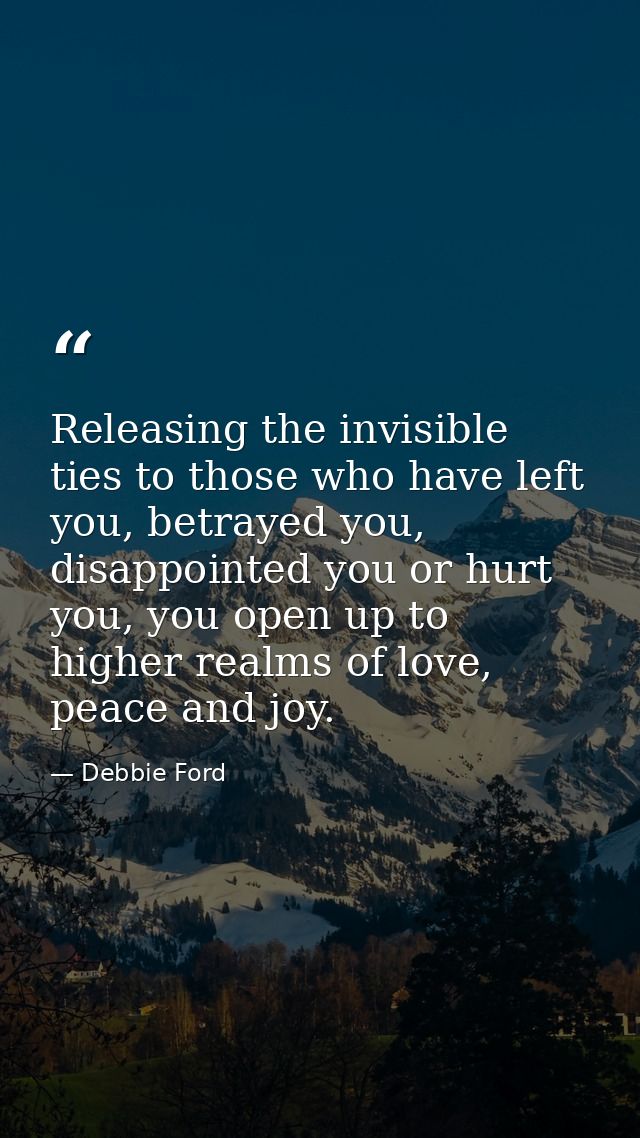 Releasing the invisible ties to those who have left you, betrayed you, disappointed you or hurt you, you open up to high — Debbie Ford