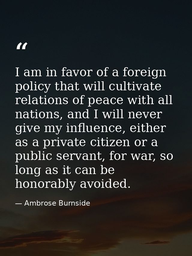I am in favor of a foreign policy that will cultivate relations of peace with all nations, and I will never give my infl — Ambrose Burnside