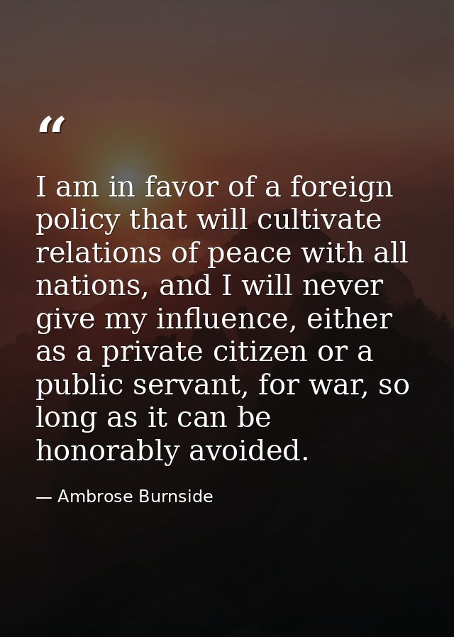 I am in favor of a foreign policy that will cultivate relations of peace with all nations, and I will never give my infl — Ambrose Burnside