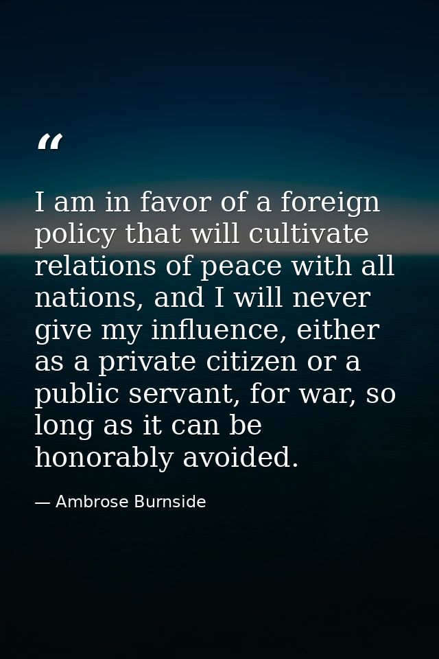 I am in favor of a foreign policy that will cultivate relations of peace with all nations, and I will never give my infl — Ambrose Burnside