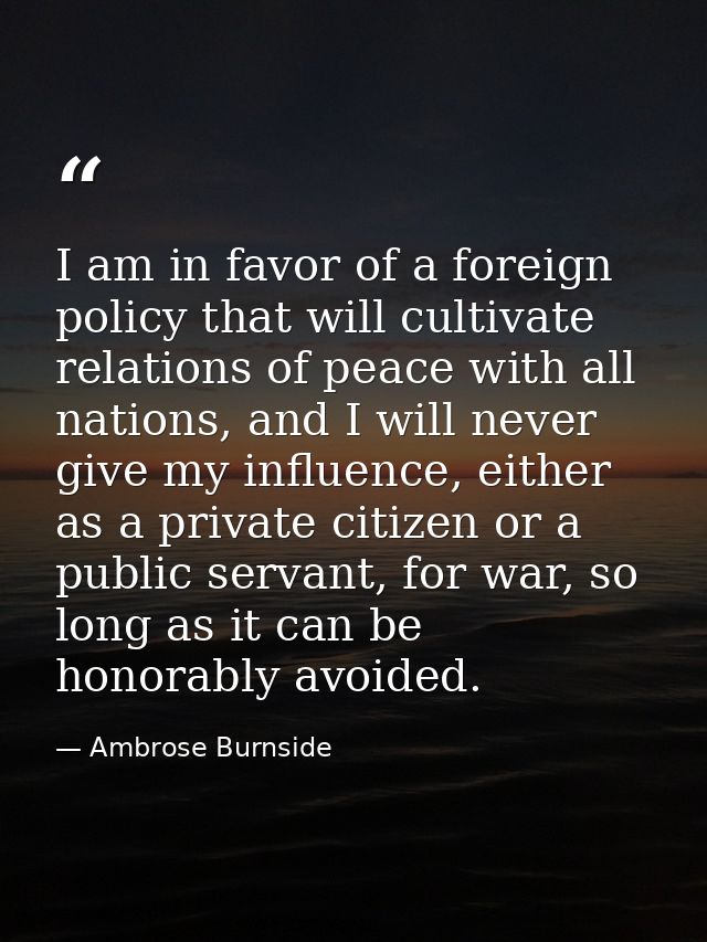 I am in favor of a foreign policy that will cultivate relations of peace with all nations, and I will never give my infl — Ambrose Burnside