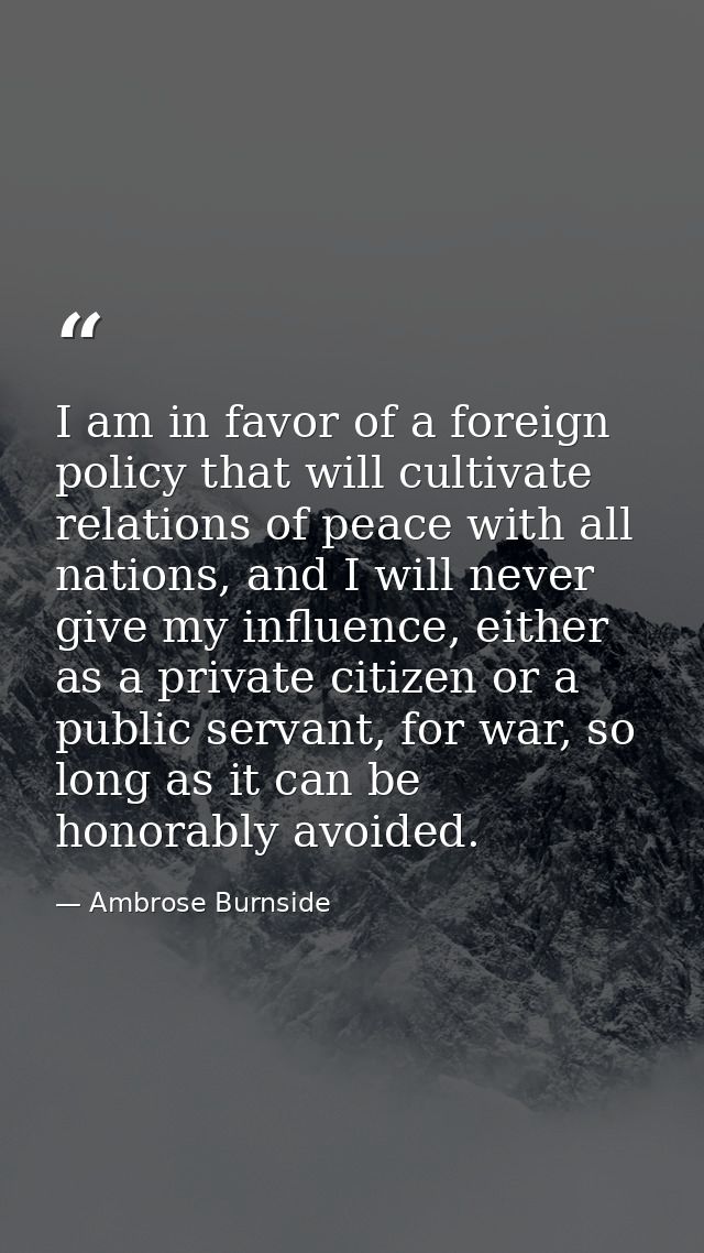 I am in favor of a foreign policy that will cultivate relations of peace with all nations, and I will never give my infl — Ambrose Burnside
