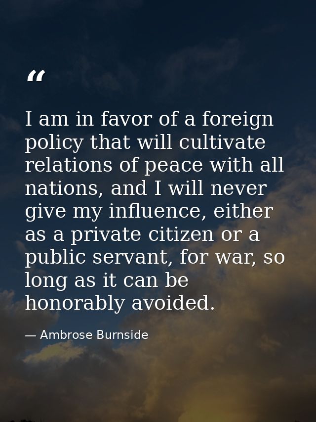 I am in favor of a foreign policy that will cultivate relations of peace with all nations, and I will never give my infl — Ambrose Burnside