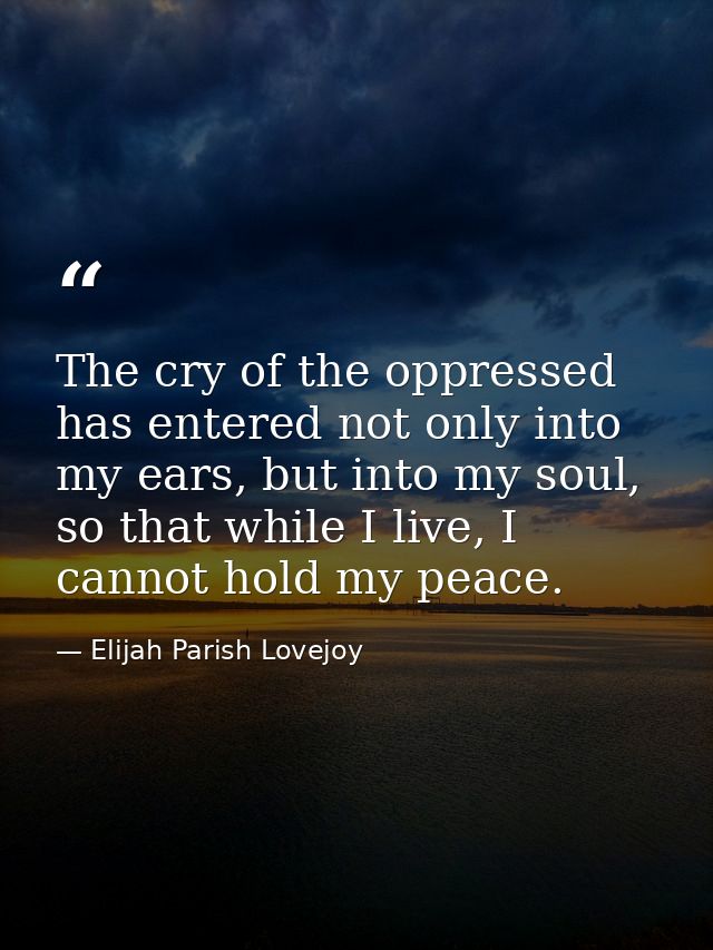 The cry of the oppressed has entered not only into my ears, but into my soul, so that while I live, I cannot hold my pea — Elijah Parish Lovejoy