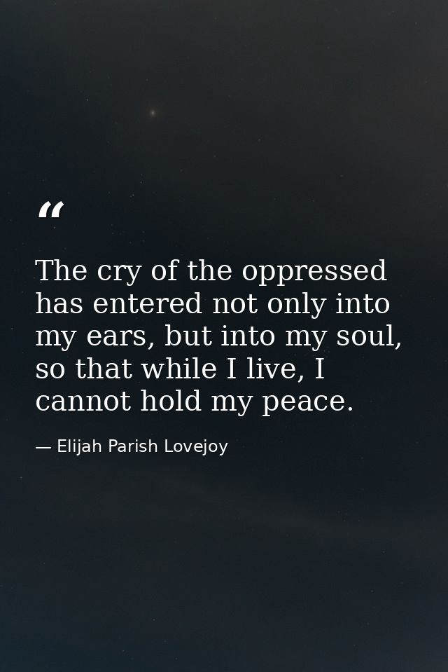The cry of the oppressed has entered not only into my ears, but into my soul, so that while I live, I cannot hold my pea — Elijah Parish Lovejoy