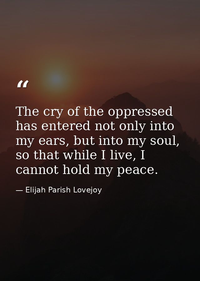 The cry of the oppressed has entered not only into my ears, but into my soul, so that while I live, I cannot hold my pea — Elijah Parish Lovejoy