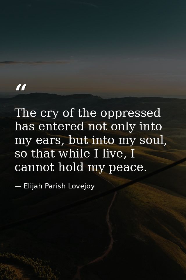 The cry of the oppressed has entered not only into my ears, but into my soul, so that while I live, I cannot hold my pea — Elijah Parish Lovejoy