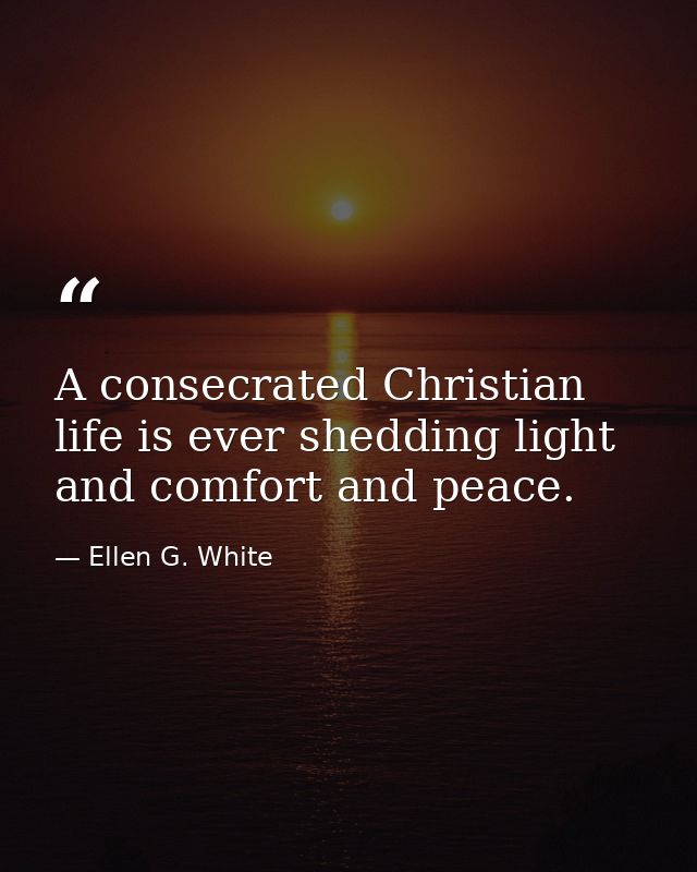 A consecrated Christian life is ever shedding light and comfort and peace. — Ellen G. White