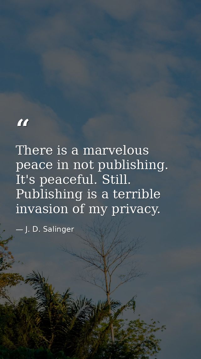 There is a marvelous peace in not publishing. It's peaceful. Still. Publishing is a terrible invasion of my privacy. — J. D. Salinger