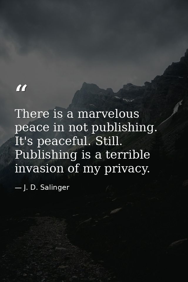 There is a marvelous peace in not publishing. It's peaceful. Still. Publishing is a terrible invasion of my privacy. — J. D. Salinger