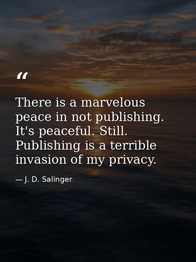 There is a marvelous peace in not publishing. It's peaceful. Still. Publishing is a terrible invasion of my privacy. — J. D. Salinger