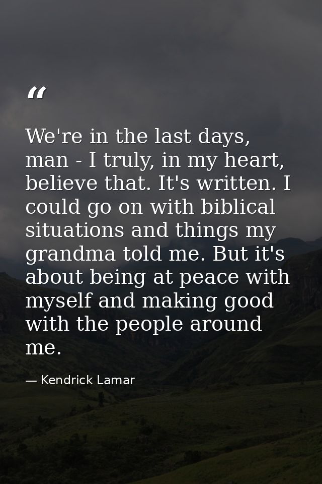 We're in the last days, man - I truly, in my heart, believe that. It's written. I could go on with biblical situations a — Kendrick Lamar