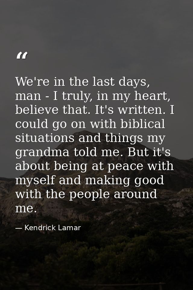 We're in the last days, man - I truly, in my heart, believe that. It's written. I could go on with biblical situations a — Kendrick Lamar