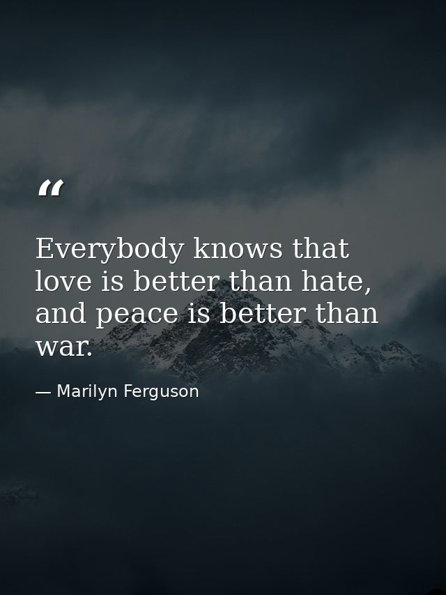 Everybody knows that love is better than hate, and peace is better than war. — Marilyn Ferguson