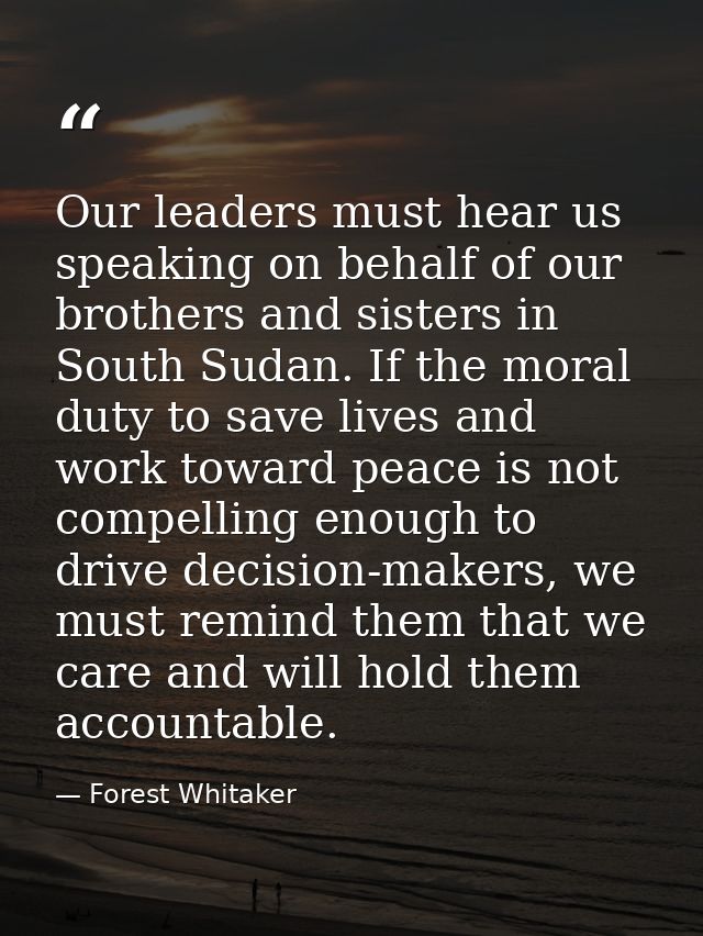 Our leaders must hear us speaking on behalf of our brothers and sisters in South Sudan. If the moral duty to save lives  — Forest Whitaker