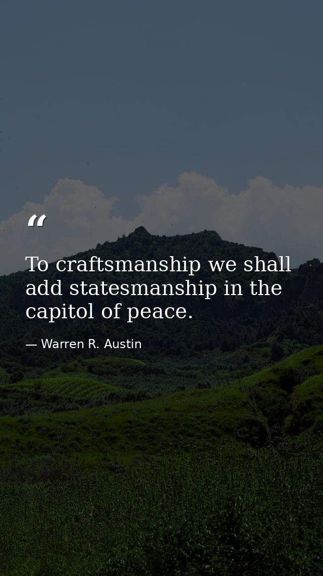 To craftsmanship we shall add statesmanship in the capitol of peace. — Warren R. Austin