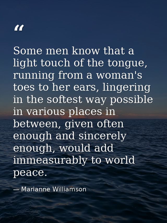 Some men know that a light touch of the tongue, running from a woman's toes to her ears, lingering in the softest way po — Marianne Williamson
