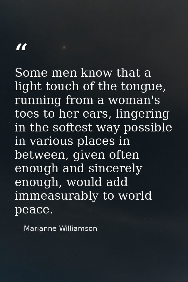 Some men know that a light touch of the tongue, running from a woman's toes to her ears, lingering in the softest way po — Marianne Williamson